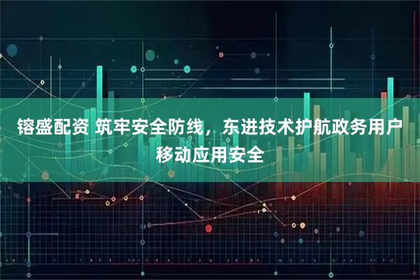 镕盛配资 筑牢安全防线，东进技术护航政务用户移动应用安全