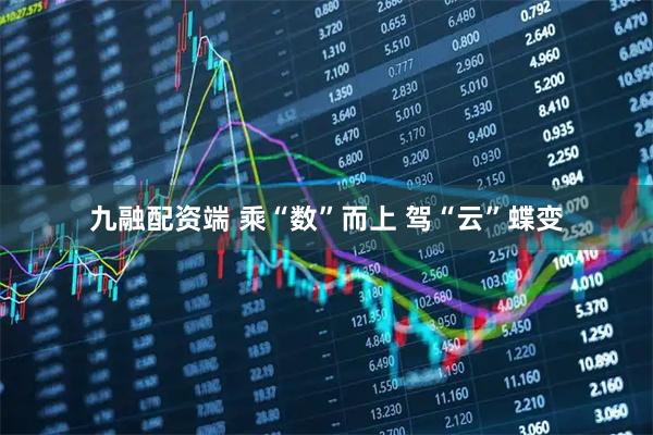 九融配资端 乘“数”而上 驾“云”蝶变