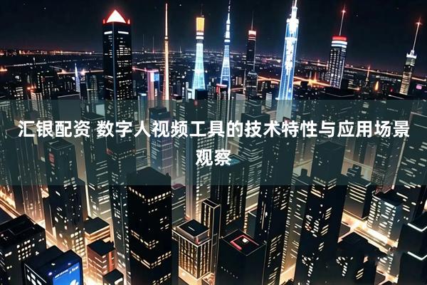汇银配资 数字人视频工具的技术特性与应用场景观察