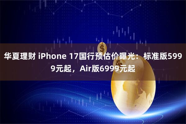 华夏理财 iPhone 17国行预估价曝光：标准版5999元起，Air版6999元起