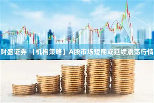 财盛证券 【机构策略】A股市场短期或延续震荡行情