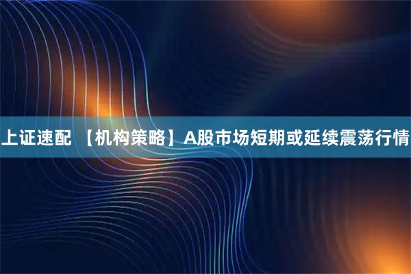 上证速配 【机构策略】A股市场短期或延续震荡行情