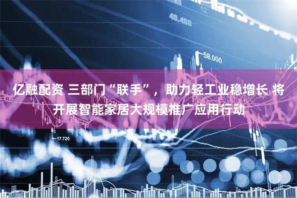 亿融配资 三部门“联手”，助力轻工业稳增长 将开展智能家居大规模推广应用行动