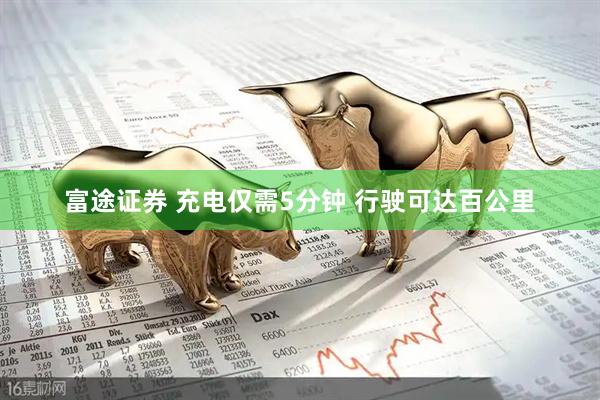 富途证券 充电仅需5分钟 行驶可达百公里