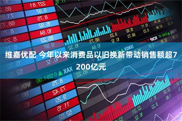 维嘉优配 今年以来消费品以旧换新带动销售额超7200亿元