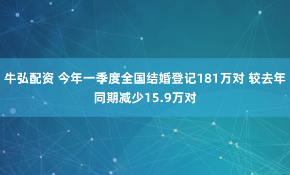牛弘配资 今年一季度全国结婚登记181万对 较去年同期减少15.9万对