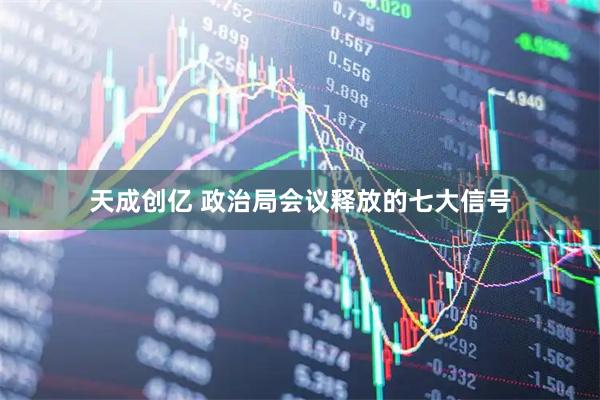 天成创亿 政治局会议释放的七大信号