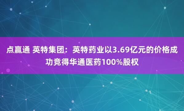 点赢通 英特集团：英特药业以3.69亿元的价格成功竞得华通医药100%股权