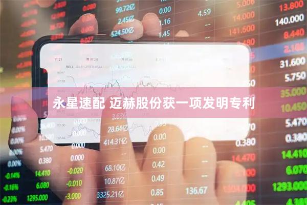 永星速配 迈赫股份获一项发明专利