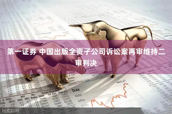 第一证券 中国出版全资子公司诉讼案再审维持二审判决
