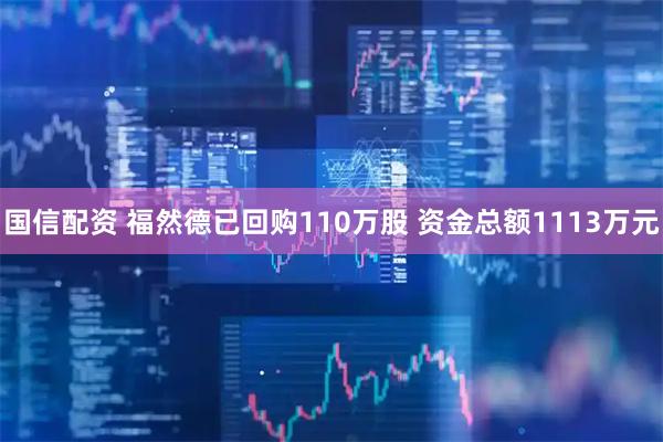 国信配资 福然德已回购110万股 资金总额1113万元
