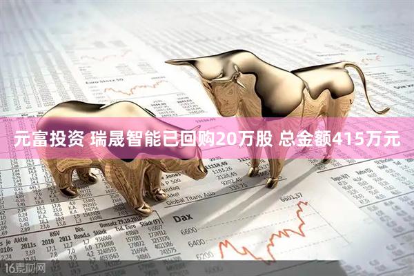 元富投资 瑞晟智能已回购20万股 总金额415万元
