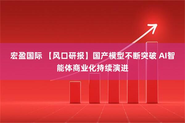 宏盈国际 【风口研报】国产模型不断突破 AI智能体商业化持续演进