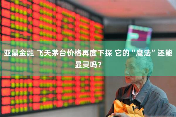 亚晶金融 飞天茅台价格再度下探 它的“魔法”还能显灵吗？