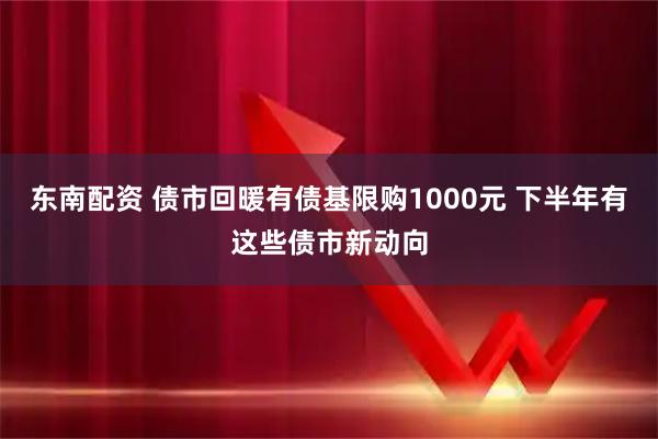 东南配资 债市回暖有债基限购1000元 下半年有这些债市新动向