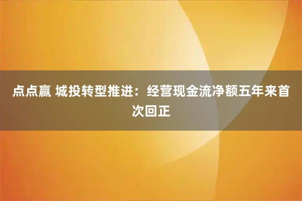 点点赢 城投转型推进：经营现金流净额五年来首次回正