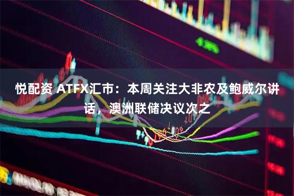 悦配资 ATFX汇市：本周关注大非农及鲍威尔讲话，澳洲联储决议次之
