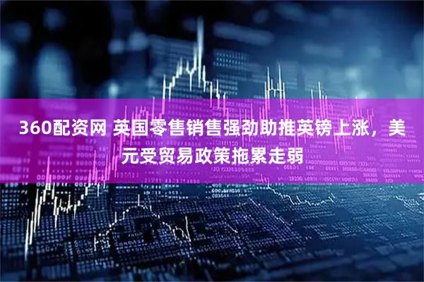 360配资网 英国零售销售强劲助推英镑上涨，美元受贸易政策拖累走弱