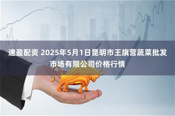 速盈配资 2025年5月1日昆明市王旗营蔬菜批发市场有限公司价格行情