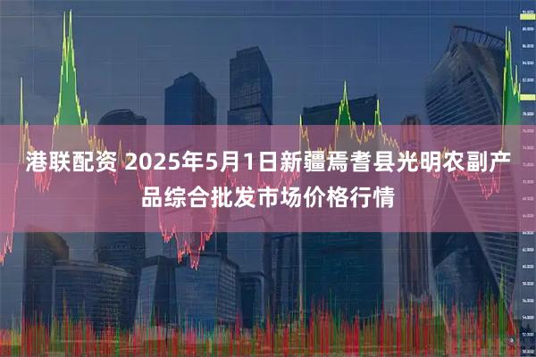 港联配资 2025年5月1日新疆焉耆县光明农副产品综合批发市场价格行情