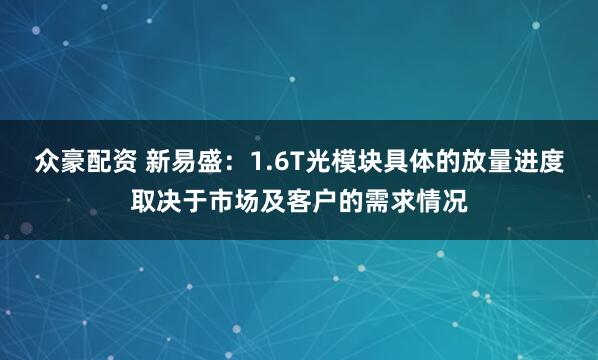 众豪配资 新易盛：1.6T光模块具体的放量进度取决于市场及客户的需求情况