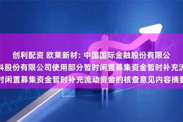 创利配资 欧莱新材: 中国国际金融股份有限公司关于广东欧莱高新材料股份有限公司使用部分暂时闲置募集资金暂时补充流动资金的核查意见内容摘要
