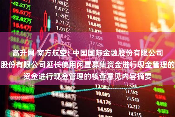 高升网 南方航空: 中国国际金融股份有限公司关于中国南方航空股份有限公司延长使用闲置募集资金进行现金管理的核查意见内容摘要