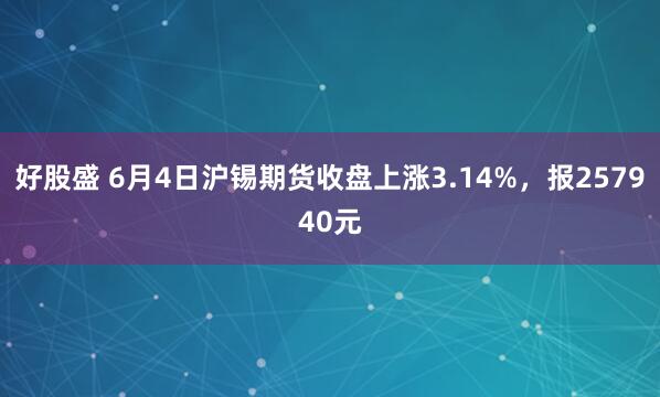 好股盛 6月4日沪锡期货收盘上涨3.14%，报257940元