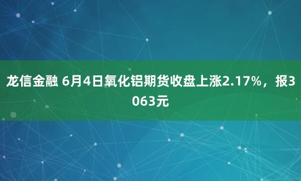 龙信金融 6月4日氧化铝期货收盘上涨2.17%，报3063元