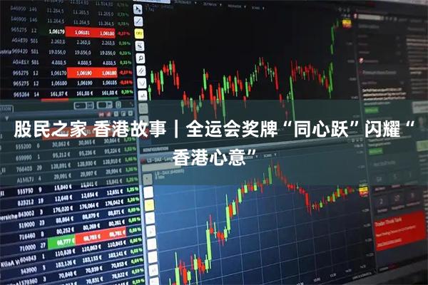 股民之家 香港故事｜全运会奖牌“同心跃”闪耀“香港心意”