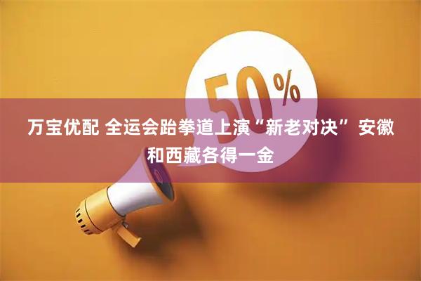 万宝优配 全运会跆拳道上演“新老对决” 安徽和西藏各得一金
