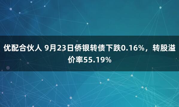 优配合伙人 9月23日侨银转债下跌0.16%，转股溢价率55.19%