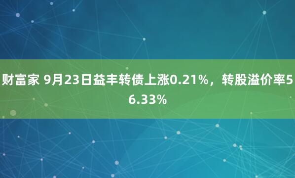 财富家 9月23日益丰转债上涨0.21%，转股溢价率56.33%