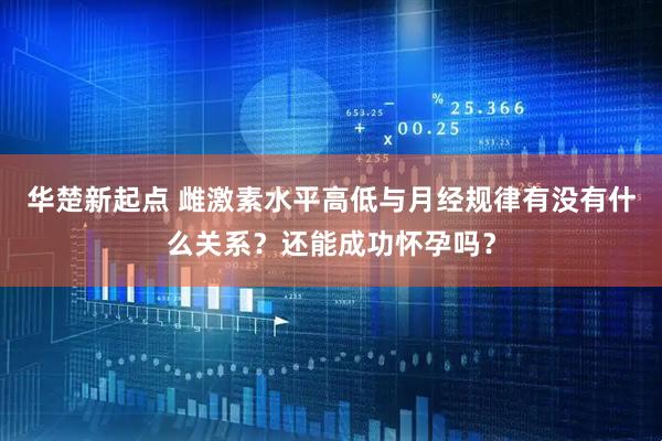 华楚新起点 雌激素水平高低与月经规律有没有什么关系？还能成功怀孕吗？