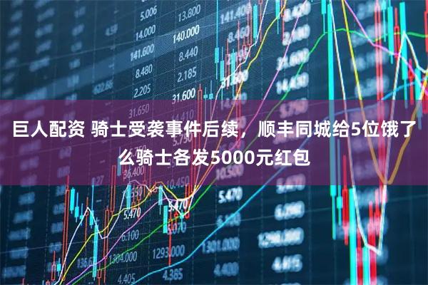 巨人配资 骑士受袭事件后续，顺丰同城给5位饿了么骑士各发5000元红包