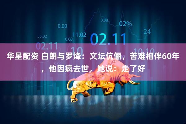 华星配资 白朗与罗烽：文坛伉俪，苦难相伴60年，他因疯去世，她说：走了好