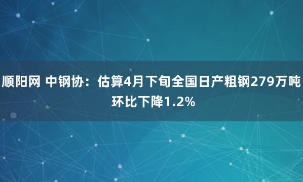 顺阳网 中钢协：估算4月下旬全国日产粗钢279万吨 环比下降1.2%