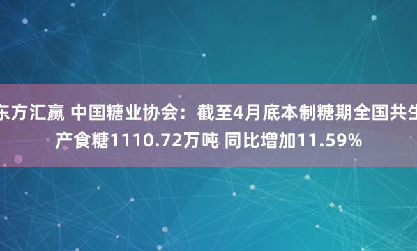 东方汇赢 中国糖业协会：截至4月底本制糖期全国共生产食糖1110.72万吨 同比增加11.59%