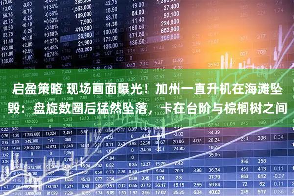 启盈策略 现场画面曝光!加州一直升机在海滩坠毁:盘旋数圈后猛然坠落,卡在台阶与棕榈树之间