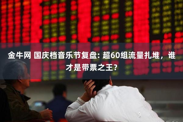 金牛网 国庆档音乐节复盘: 超60组流量扎堆,谁才是带票之王?