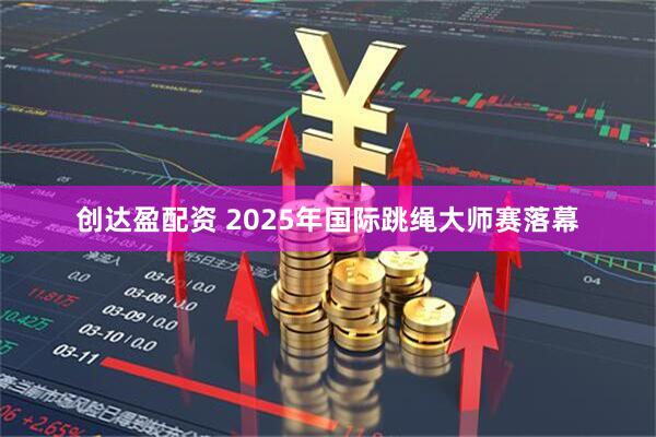 创达盈配资 2025年国际跳绳大师赛落幕