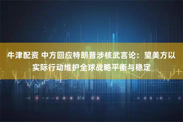 牛津配资 中方回应特朗普涉核武言论:望美方以实际行动维护全球战略平衡与稳定