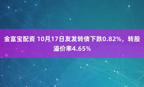 金富宝配资 10月17日友发转债下跌0.82%，转股溢价率4.65%