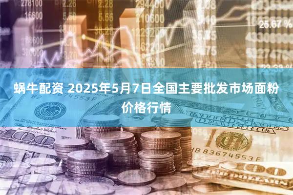蜗牛配资 2025年5月7日全国主要批发市场面粉价格行情