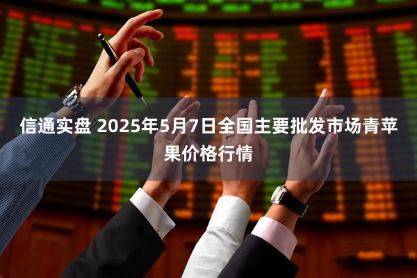 信通实盘 2025年5月7日全国主要批发市场青苹果价格行情