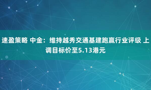 速盈策略 中金:维持越秀交通基建跑赢行业评级 上调目标价至5.13港元