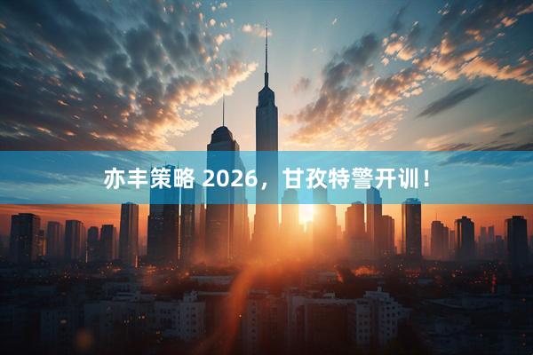 亦丰策略 2026，甘孜特警开训！