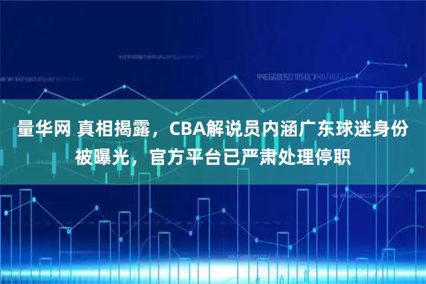 量华网 真相揭露，CBA解说员内涵广东球迷身份被曝光，官方平台已严肃处理停职
