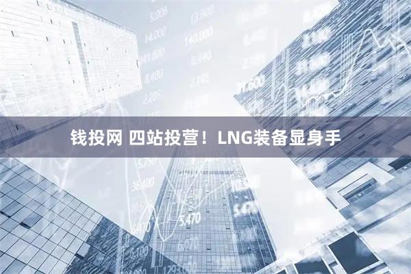 钱投网 四站投营！LNG装备显身手