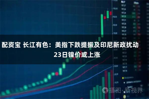 配资宝 长江有色：美指下跌提振及印尼新政扰动        23日镍价或上涨